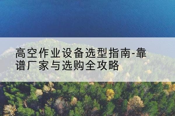 偃师升降车厂家-高空作业设备选型指南-靠谱厂家与选购全攻略