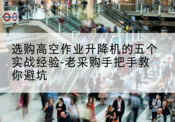 偃师高空作业升降机厂家-选购高空作业升降机的五个实战经验-老采购手把手教你避坑