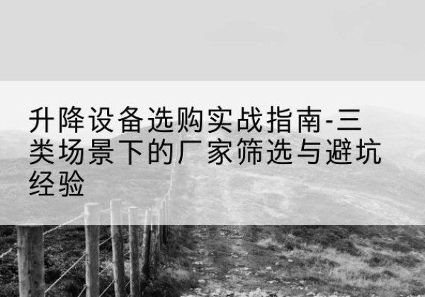 偃师移动式升降机厂家推荐-升降设备选购实战指南-三类场景下的厂家筛选与避坑经验