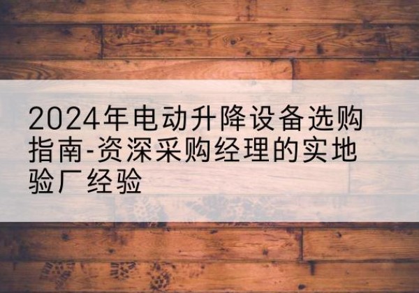 偃师电动剪叉升降平台厂家-2024年电动升降设备选购指南-资深采购经理的实地验厂经验