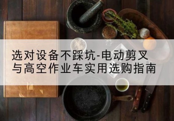 偃师电动剪叉升降平台怎么选-选对设备不踩坑-电动剪叉与高空作业车实用选购指南