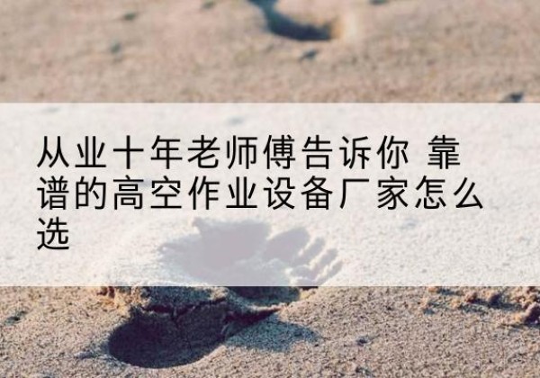 偃师高空作业升降机厂家推荐-从业十年老师傅告诉你 靠谱的高空作业设备厂家怎么选