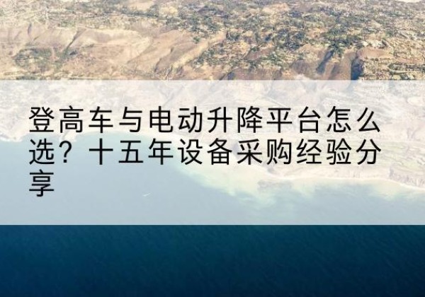 偃师登高车厂家厂家-登高车与电动升降平台怎么选？十五年设备采购经验分享