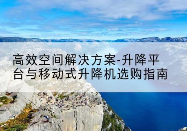 偃师升降平台厂家-*空间解决方案-升降平台与移动式升降机选购指南