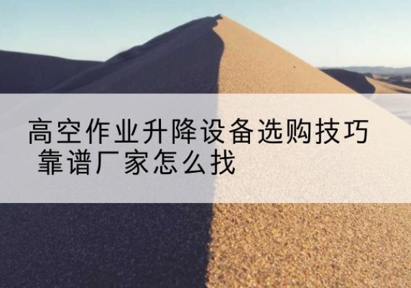 偃师电动升降平台厂家推荐-高空作业升降设备选购技巧 靠谱厂家怎么找