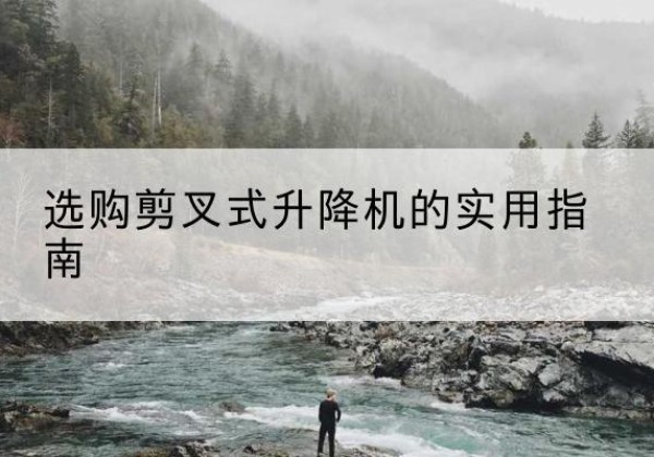 偃师剪叉式升降机怎么选-选购剪叉式升降机的实用指南