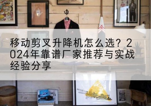 偃师升降平台厂家推荐-移动剪叉升降机怎么选？2024年靠谱厂家推荐与实战经验分享