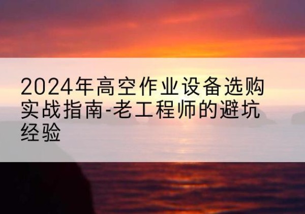 偃师高空作业升降机厂家推荐-2024年高空作业设备选购实战指南-老工程师的避坑经验