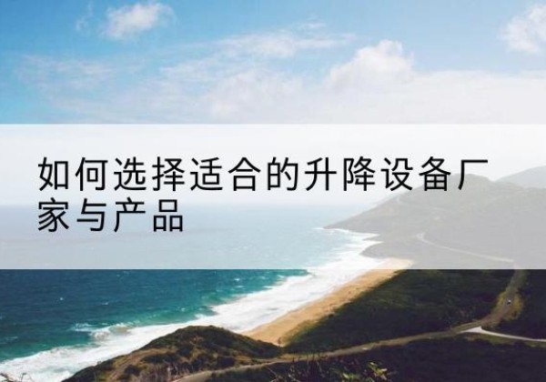 偃师电动升降平台厂家-如何选择适合的升降设备厂家与产品
