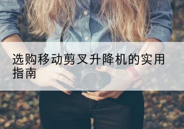 偃师移动剪叉升降机怎么选-选购移动剪叉升降机的实用指南