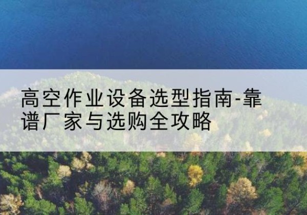 偃师升降车厂家-高空作业设备选型指南-靠谱厂家与选购全攻略