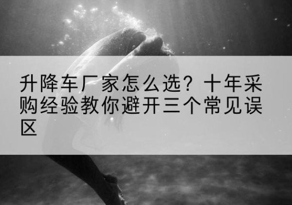 偃师升降车厂家-怎么选？十年采购经验教你避开三个常见误区