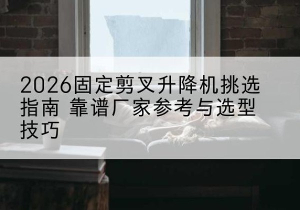 偃师固定剪叉升降机厂家推荐-2026固定剪叉升降机挑选指南 靠谱厂家参考与选型技巧