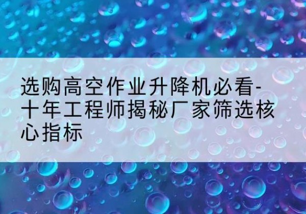 偃师高空作业升降机厂家推荐-选购高空作业升降机必看-十年工程师揭秘厂家筛选核心指标
