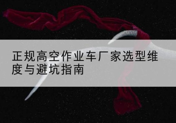 偃师高空作业车厂家-正规选型维度与避坑指南