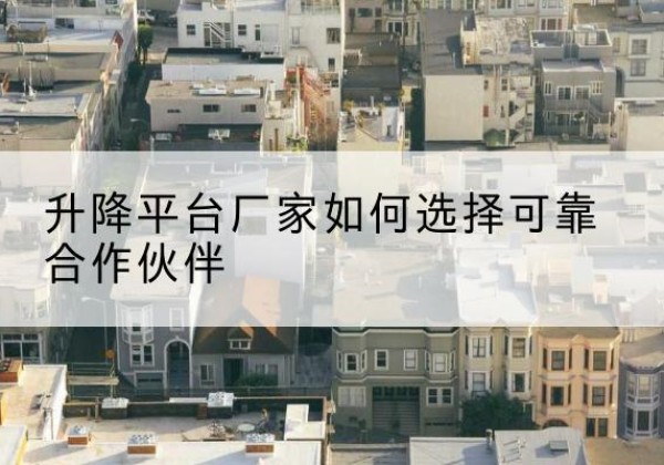 偃师升降平台厂家-如何选择可靠合作伙伴