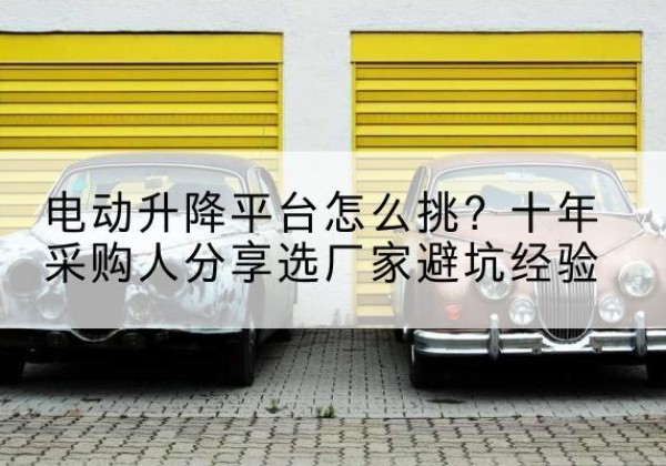 偃师电动升降平台厂家-电动升降平台怎么挑？十年采购人分享选厂家避坑经验